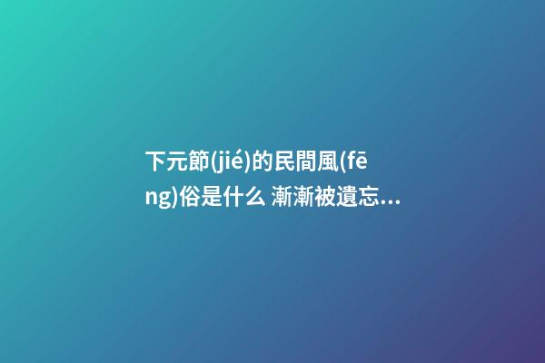 下元節(jié)的民間風(fēng)俗是什么 漸漸被遺忘的節(jié)日